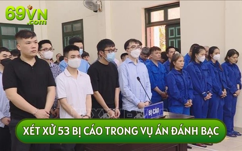 VỤ ÁN ĐÁNH BẠC xét xử 53 bị cáo có quy mô lên tới 1.184 tỷ đồng và hơn 167 tỷ đồng lợi nhuận